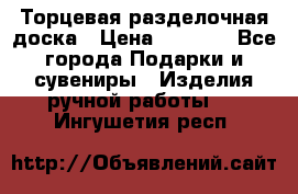 Торцевая разделочная доска › Цена ­ 2 500 - Все города Подарки и сувениры » Изделия ручной работы   . Ингушетия респ.